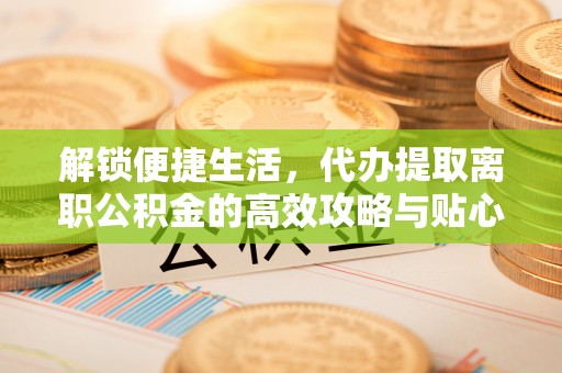 青川解锁便捷生活，代办提取离职公积金的高效攻略与贴心建议