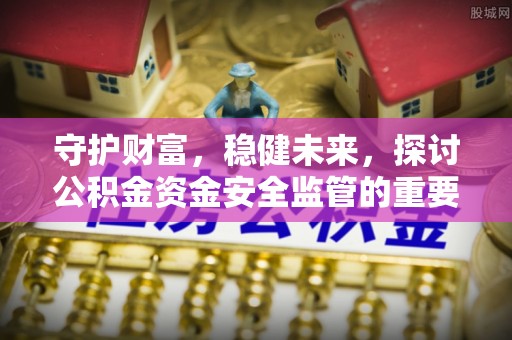 青川守护财富，稳健未来，探讨公积金资金安全监管的重要性与实践