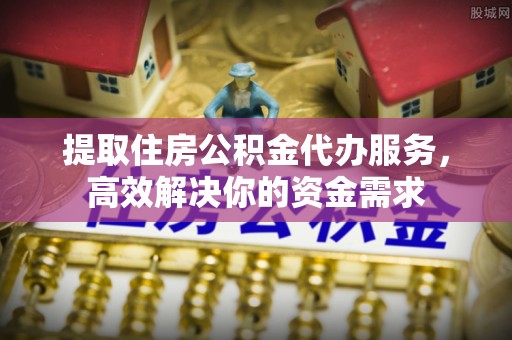 青川提取住房公积金代办服务，高效解决你的资金需求
