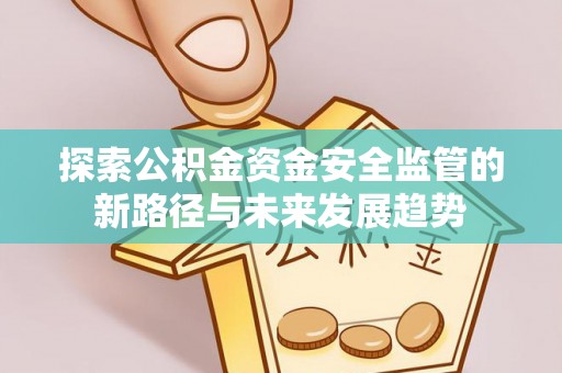 青川探索公积金资金安全监管的新路径与未来发展趋势