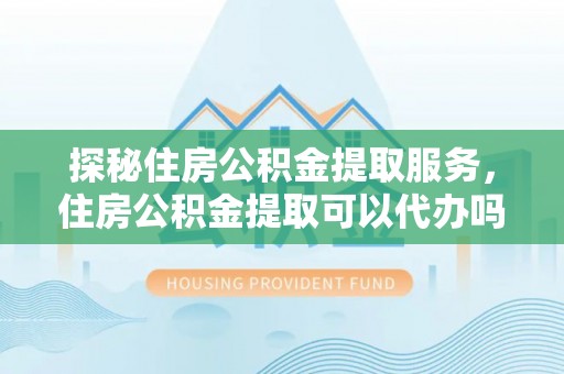 青川探秘住房公积金提取服务，住房公积金提取可以代办吗的全方位解析