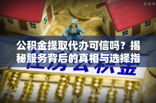 青川公积金提取代办可信吗？揭秘服务背后的真相与选择指南