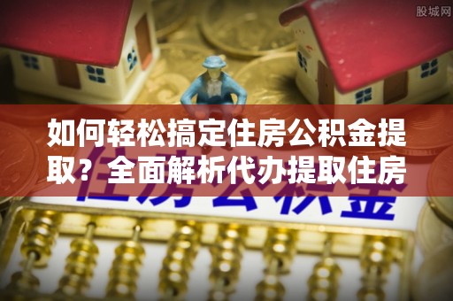 青川如何轻松搞定住房公积金提取？全面解析代办提取住房公积金流程