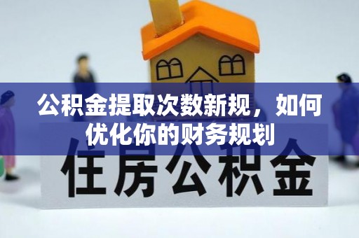 青川公积金提取次数新规，如何优化你的财务规划