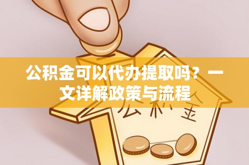 青川公积金可以代办提取吗？一文详解政策与流程