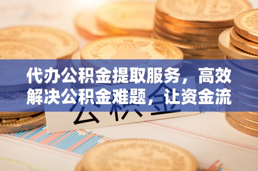 青川代办公积金提取服务，高效解决公积金难题，让资金流动更自由
