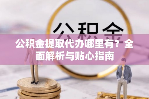 青川公积金提取代办哪里有？全面解析与贴心指南