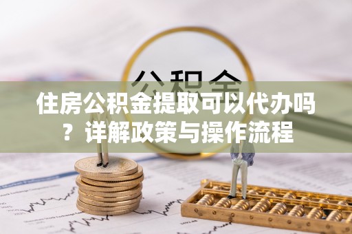 青川住房公积金提取可以代办吗？详解政策与操作流程