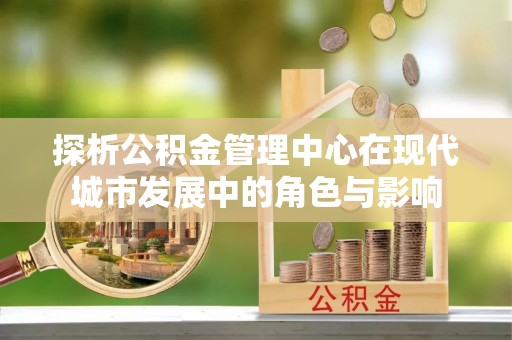 青川探析公积金管理中心在现代城市发展中的角色与影响