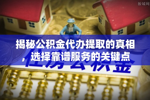 青川揭秘公积金代办提取的真相，选择靠谱服务的关键点