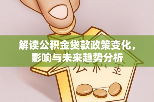 青川解读公积金贷款政策变化，影响与未来趋势分析