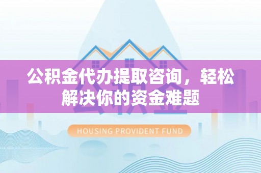 青川公积金代办提取咨询，轻松解决你的资金难题