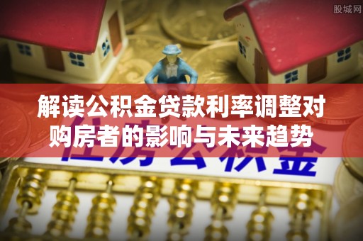 青川解读公积金贷款利率调整对购房者的影响与未来趋势