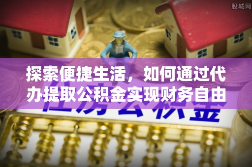 青川探索便捷生活，如何通过代办提取公积金实现财务自由