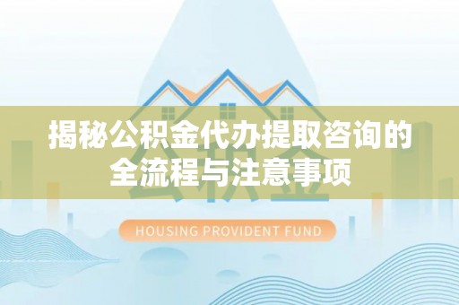 青川揭秘公积金代办提取咨询的全流程与注意事项