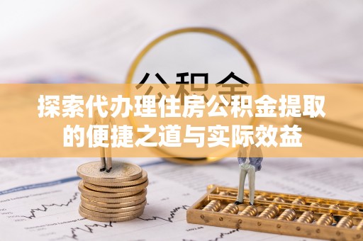 青川探索代办理住房公积金提取的便捷之道与实际效益
