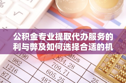青川公积金专业提取代办服务的利与弊及如何选择合适的机构