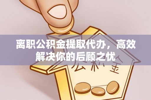 青川离职公积金提取代办，高效解决你的后顾之忧