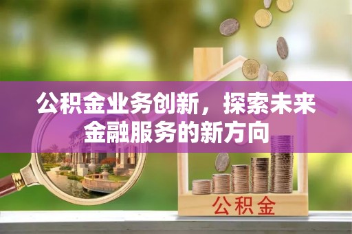 青川公积金业务创新，探索未来金融服务的新方向