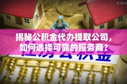 青川揭秘公积金代办提取公司，如何选择可靠的服务商？