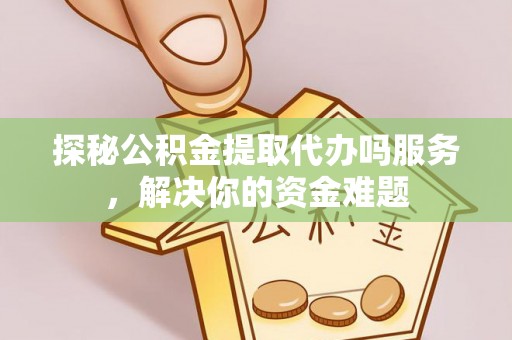 青川探秘公积金提取代办吗服务，解决你的资金难题