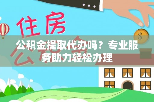 青川公积金提取代办吗？专业服务助力轻松办理