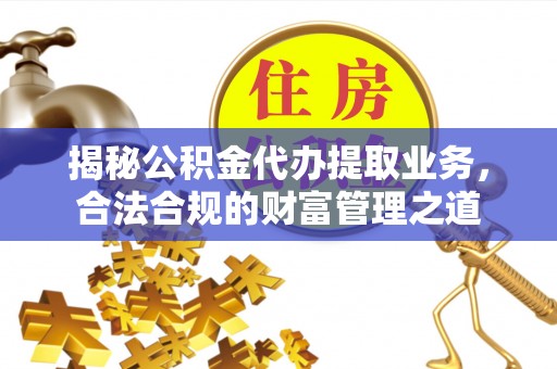 青川揭秘公积金代办提取业务，合法合规的财富管理之道