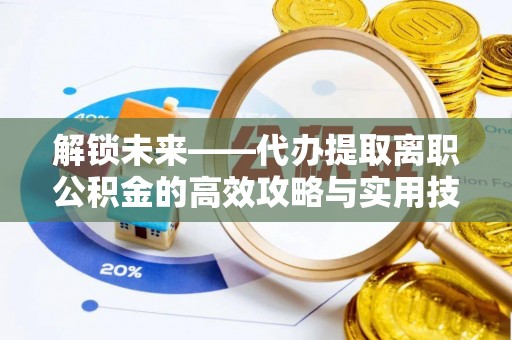 青川解锁未来——代办提取离职公积金的高效攻略与实用技巧