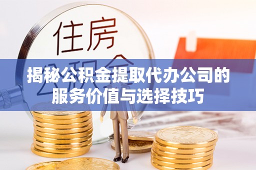 青川揭秘公积金提取代办公司的服务价值与选择技巧
