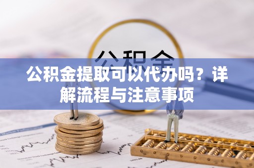 青川公积金提取可以代办吗？详解流程与注意事项