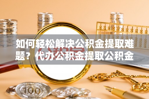 青川如何轻松解决公积金提取难题？代办公积金提取公积金服务详解