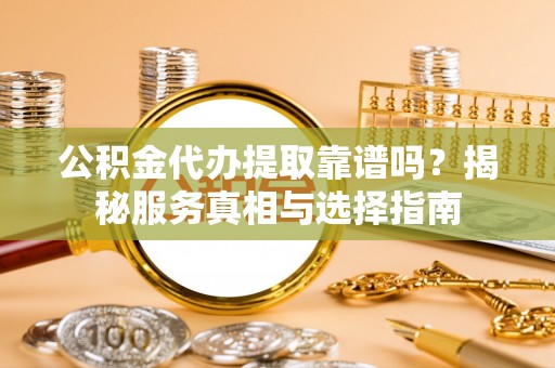 青川公积金代办提取靠谱吗？揭秘服务真相与选择指南