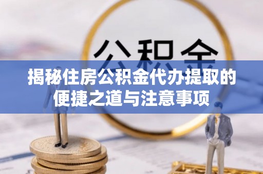 青川揭秘住房公积金代办提取的便捷之道与注意事项