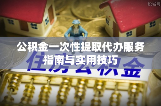 青川公积金一次性提取代办服务指南与实用技巧