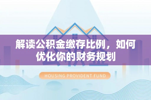 青川解读公积金缴存比例，如何优化你的财务规划