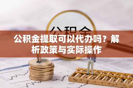 青川公积金提取可以代办吗？解析政策与实际操作