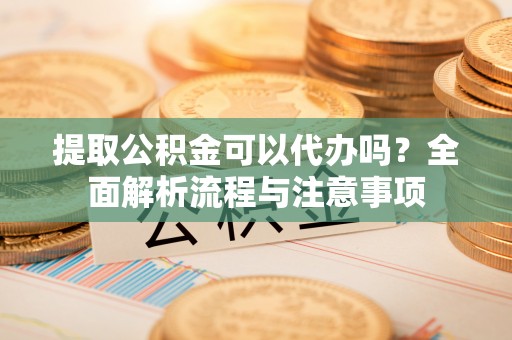 青川提取公积金可以代办吗？全面解析流程与注意事项