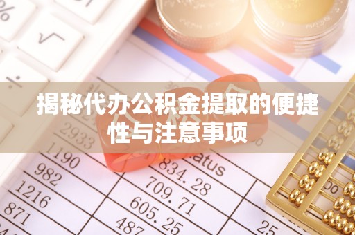 青川揭秘代办公积金提取的便捷性与注意事项