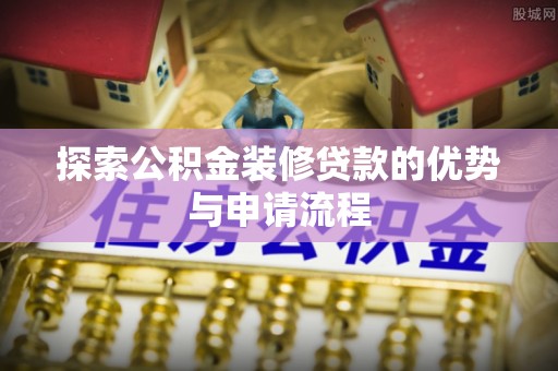 青川探索公积金装修贷款的优势与申请流程