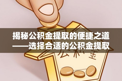 青川揭秘公积金提取的便捷之道——选择合适的公积金提取代办单位