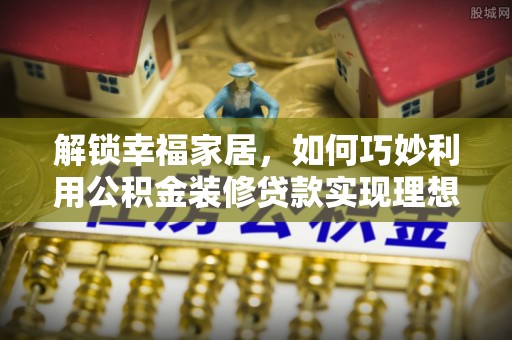 青川解锁幸福家居，如何巧妙利用公积金装修贷款实现理想空间