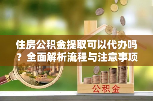 青川住房公积金提取可以代办吗？全面解析流程与注意事项
