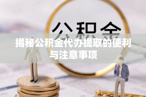 青川揭秘公积金代办提取的便利与注意事项