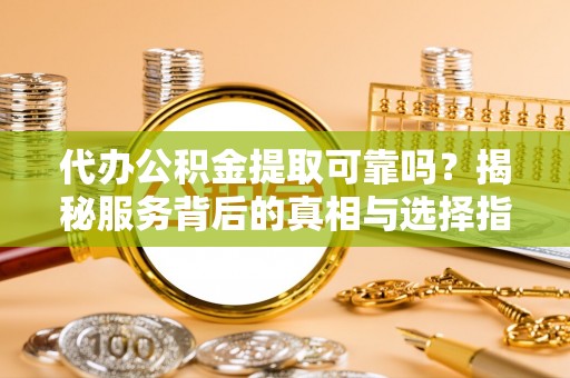 青川代办公积金提取可靠吗？揭秘服务背后的真相与选择指南