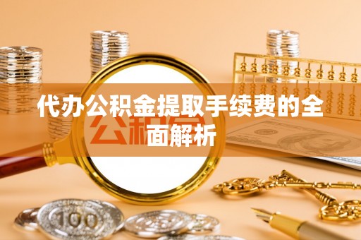青川代办公积金提取手续费的全面解析