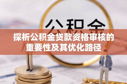 青川探析公积金贷款资格审核的重要性及其优化路径