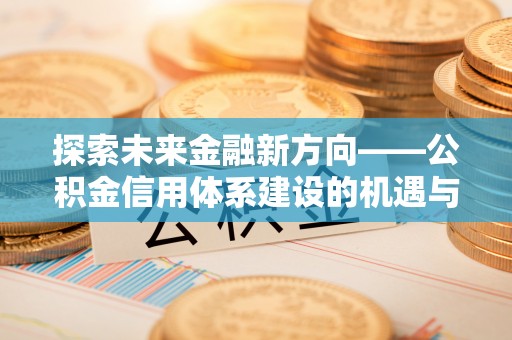 青川探索未来金融新方向——公积金信用体系建设的机遇与挑战