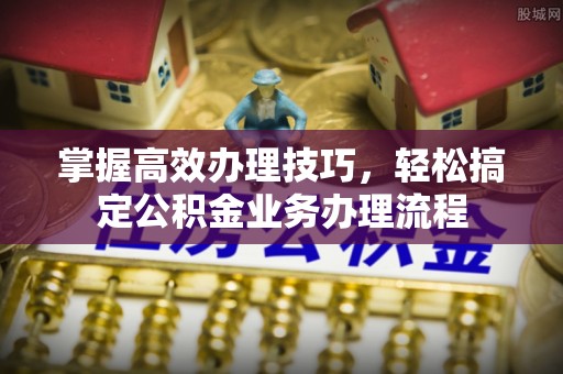 青川掌握高效办理技巧，轻松搞定公积金业务办理流程
