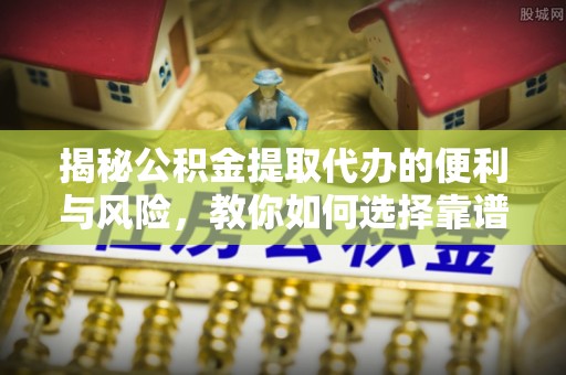 青川揭秘公积金提取代办的便利与风险，教你如何选择靠谱服务