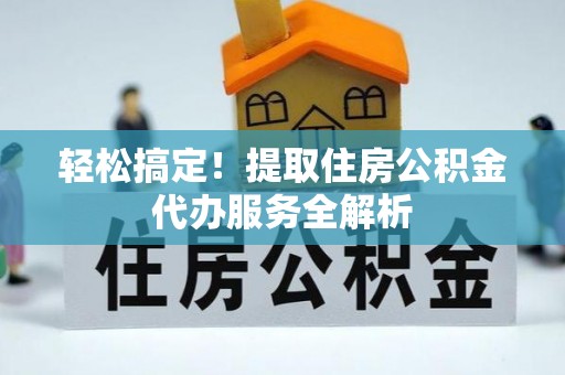 青川轻松搞定！提取住房公积金代办服务全解析